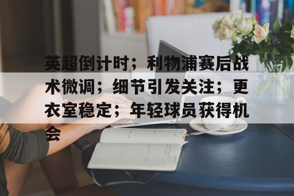 英超倒计时；利物浦赛后战术微调；细节引发关注；更衣室稳定；年轻球员获得机会的简单介绍-九游会互动娱乐