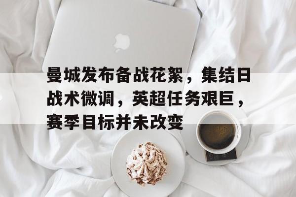 包含曼城发布备战花絮，集结日战术微调，英超任务艰巨，赛季目标并未改变的词条-九游会娱乐平台