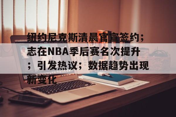 纽约尼克斯清晨官宣签约；志在NBA季后赛名次提升；引发热议；数据趋势出现新变化的简单介绍-九游会娱乐平台